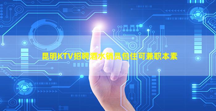 昆明KTV招聘酒水销员包住可兼职本素